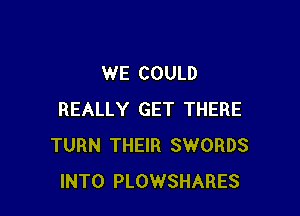 WE COULD

REALLY GET THERE
TURN THEIR SWORDS
INTO PLOWSHARES