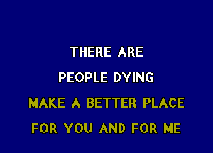 THERE ARE

PEOPLE DYING
MAKE A BETTER PLACE
FOR YOU AND FOR ME