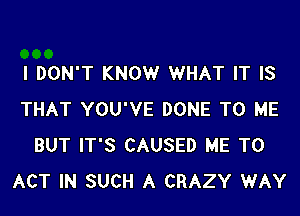 I DON'T KNOW WHAT IT IS

THAT YOU'VE DONE TO ME
BUT IT'S CAUSED ME TO
ACT IN SUCH A CRAZY WAY