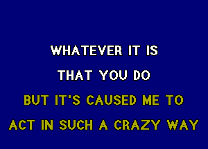 WHATEVER IT IS

THAT YOU DO
BUT IT'S CAUSED ME TO
ACT IN SUCH A CRAZY WAY