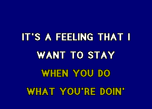 IT'S A FEELING THAT I

WANT TO STAY
WHEN YOU DO
WHAT YOU'RE DOIN'