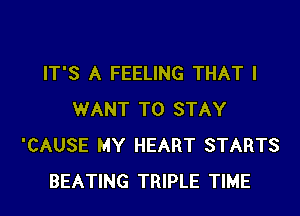 IT'S A FEELING THAT I

WANT TO STAY
'CAUSE MY HEART STARTS
BEATING TRIPLE TIME