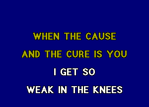 WHEN THE CAUSE

AND THE CURE IS YOU
I GET SO
WEAK IN THE KNEES