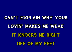 CAN'T EXPLAIN WHY YOUR

LOVIN' MAKES ME WEAK
IT KNOCKS ME RIGHT
OFF OF MY FEET