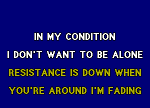 IN MY CONDITION
I DON'T WANT TO BE ALONE
RESISTANCE IS DOWN WHEN
YOU'RE AROUND I'M FADING