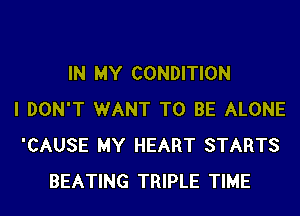 IN MY CONDITION
I DON'T WANT TO BE ALONE
'CAUSE MY HEART STARTS
BEATING TRIPLE TIME