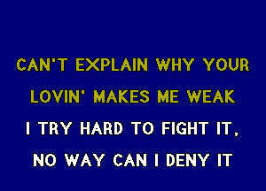 CAN'T EXPLAIN WHY YOUR

LOVIN' MAKES ME WEAK
I TRY HARD TO FIGHT IT,
NO WAY CAN I DENY IT