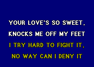 YOUR LOVE'S SO SWEET,

KNOCKS ME OFF MY FEET
I TRY HARD TO FIGHT IT,
NO WAY CAN I DENY IT