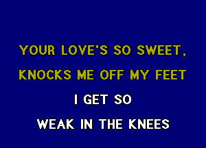 YOUR LOVE'S SO SWEET,

KNOCKS ME OFF MY FEET
I GET SO
WEAK IN THE KNEES