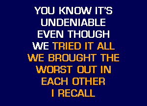 YOUIGVOVUFPS
UNDENIABLE
EVHVTHOUGH
WE TRIED IT ALL
WE BROUGHT THE
VWm '0UTIN
EACH OTHER

I RECALL l