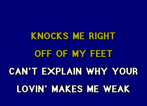 KNOCKS ME RIGHT

OFF OF MY FEET
CAN'T EXPLAIN WHY YOUR
LOVIN' MAKES ME WEAK