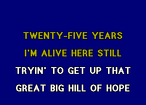 TWENTY-FIVE YEARS
I'M ALIVE HERE STILL
TRYIN' TO GET UP THAT
GREAT BIG HILL 0F HOPE