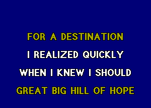 FOR A DESTINATION

I REALIZED QUICKLY
WHEN I KNEW l SHOULD
GREAT BIG HILL 0F HOPE