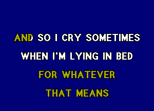 AND SO I CRY SOMETIMES

WHEN I'M LYING IN BED
FOR WHATEVER
THAT MEANS