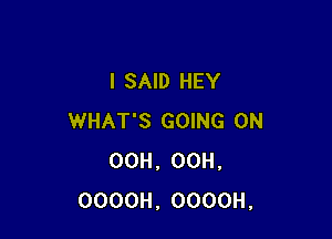 I SAID HEY

WHAT'S GOING ON
00H. OOH.
OOOOH, OOOOH.