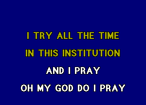 I TRY ALL THE TIME

IN THIS INSTITUTION
AND I PRAY
OH MY GOD DO I PRAY