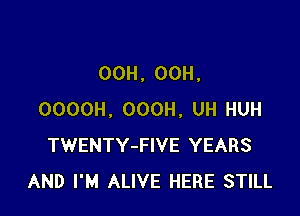 OCH. OCH,

OOOOH, OOOH, UH HUH
TWENTY-FIVE YEARS
AND I'M ALIVE HERE STILL