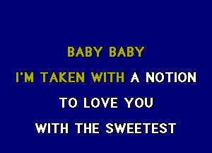 BABY BABY

I'M TAKEN WITH A NOTION
TO LOVE YOU
WITH THE SWEETEST