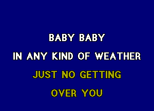 BABY BABY

IN ANY KIND OF WEATHER
JUST N0 GETTING
OVER YOU