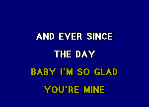 AND EVER SINCE

THE DAY
BABY I'M SO GLAD
YOU'RE MINE