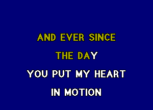 AND EVER SINCE

THE DAY
YOU PUT MY HEART
IN MOTION