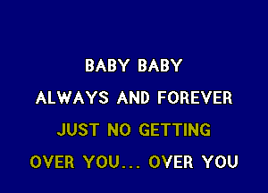 BABY BABY

ALWAYS AND FOREVER
JUST N0 GETTING
OVER YOU... OVER YOU