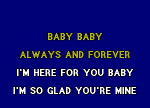 BABY BABY

ALWAYS AND FOREVER
I'M HERE FOR YOU BABY
I'M SO GLAD YOU'RE MINE