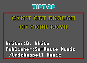 'I'IP'I'OP

CAN T GET ENOUGH
OF YOUR LOVE

HriterzB. Hhite
PublisherzSa-Uette Husic
lUnichappell Husic