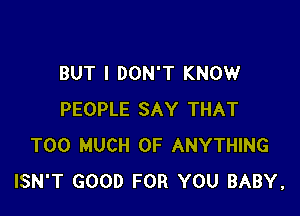 BUT I DON'T KNOW

PEOPLE SAY THAT
TOO MUCH OF ANYTHING
ISN'T GOOD FOR YOU BABY,