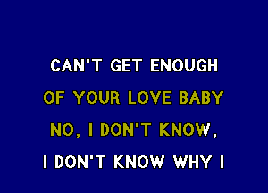 CAN'T GET ENOUGH

OF YOUR LOVE BABY
NO, I DON'T KNOW.
I DON'T KNOW WHY I