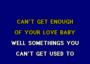 CAN'T GET ENOUGH

OF YOUR LOVE BABY
WELL SOMETHINGS YOU
CAN'T GET USED TO