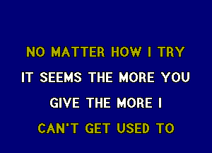 NO MATTER HOW I TRY

IT SEEMS THE MORE YOU
GIVE THE MORE I
CAN'T GET USED TO