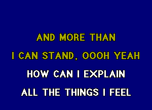 AND MORE THAN

I CAN STAND, OOOH YEAH
HOW CAN I EXPLAIN
ALL THE THINGS I FEEL