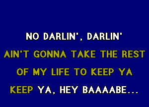 N0 DARLIN', DARLIN'
AIN'T GONNA TAKE THE REST
OF MY LIFE TO KEEP YA
KEEP YA, HEY BAAAABE...