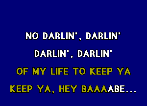 N0 DARLIN' , DARLIN'

DARLIN'. DARLIN'
OF MY LIFE TO KEEP YA
KEEP YA. HEY BAAAABE...