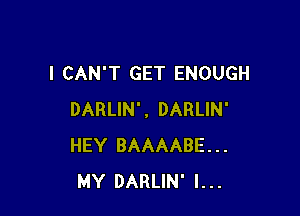 I CAN'T GET ENOUGH

DARLIN', DARLIN'
HEY BAAAABE...
MY DARLIN' I...