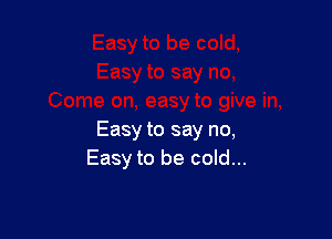 Easy to say no,
Easy to be cold...