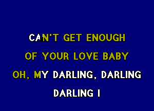 CAN'T GET ENOUGH

OF YOUR LOVE BABY
OH, MY DARLING, DARLING
DARLING I