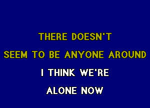 THERE DOESN'T

SEEM TO BE ANYONE AROUND
I THINK WE'RE
ALONE NOW