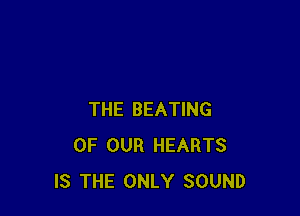 THE BEATING
OF OUR HEARTS
IS THE ONLY SOUND
