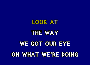 LOOK AT

THE WAY
WE GOT OUR EYE
0N WHAT WE'RE DOING