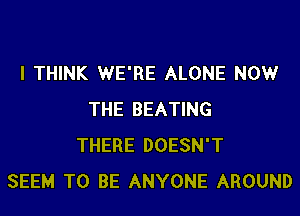 I THINK WE'RE ALONE NOW

THE BEATING
THERE DOESN'T
SEEM TO BE ANYONE AROUND