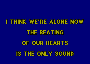 I THINK WE'RE ALONE NOW

THE BEATING
OF OUR HEARTS
IS THE ONLY SOUND