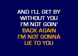 AND I'LL SET BY
WITHOUT YOU
I'M NOT GOIN'

BACK AGAIN
I'M NOT GONNA
LIE TO YOU