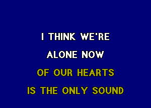 I THINK WE'RE

ALONE NOW
OF OUR HEARTS
IS THE ONLY SOUND