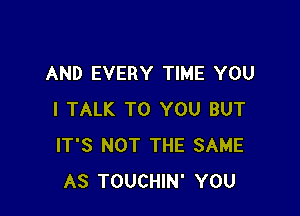 AND EVERY TIME YOU

I TALK TO YOU BUT
IT'S NOT THE SAME
AS TOUCHIN' YOU