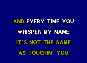 AND EVERY TIME YOU

WHISPER MY NAME
IT'S NOT THE SAME
AS TOUCHIN' YOU