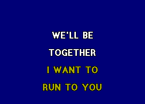 WE'LL BE

TOGETHER
I WANT TO
RUN TO YOU