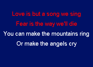 You can make the mountains ring

Or make the angels cry