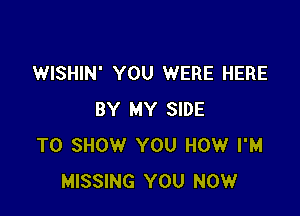 WISHIN' YOU WERE HERE

BY MY SIDE
TO SHOW YOU HOW I'M
MISSING YOU NOW